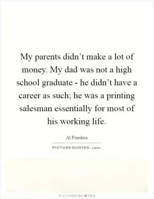 My parents didn’t make a lot of money. My dad was not a high school graduate - he didn’t have a career as such; he was a printing salesman essentially for most of his working life Picture Quote #1