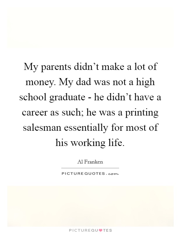 My parents didn't make a lot of money. My dad was not a high school graduate - he didn't have a career as such; he was a printing salesman essentially for most of his working life Picture Quote #1