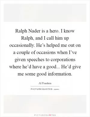 Ralph Nader is a hero. I know Ralph, and I call him up occasionally. He’s helped me out on a couple of occasions when I’ve given speeches to corporations where he’d have a good... He’d give me some good information Picture Quote #1