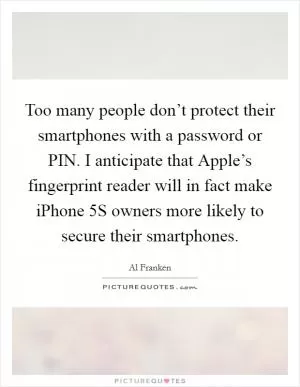 Too many people don’t protect their smartphones with a password or PIN. I anticipate that Apple’s fingerprint reader will in fact make iPhone 5S owners more likely to secure their smartphones Picture Quote #1