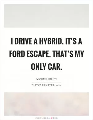 I drive a hybrid. It’s a Ford Escape. That’s my only car Picture Quote #1