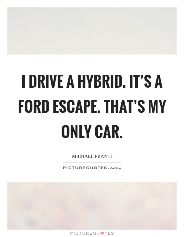 I drive a hybrid. It's a Ford Escape. That's my only car Picture Quote #1