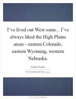 I’ve lived out West some... I’ve always liked the High Plains areas - eastern Colorado, eastern Wyoming, western Nebraska Picture Quote #1