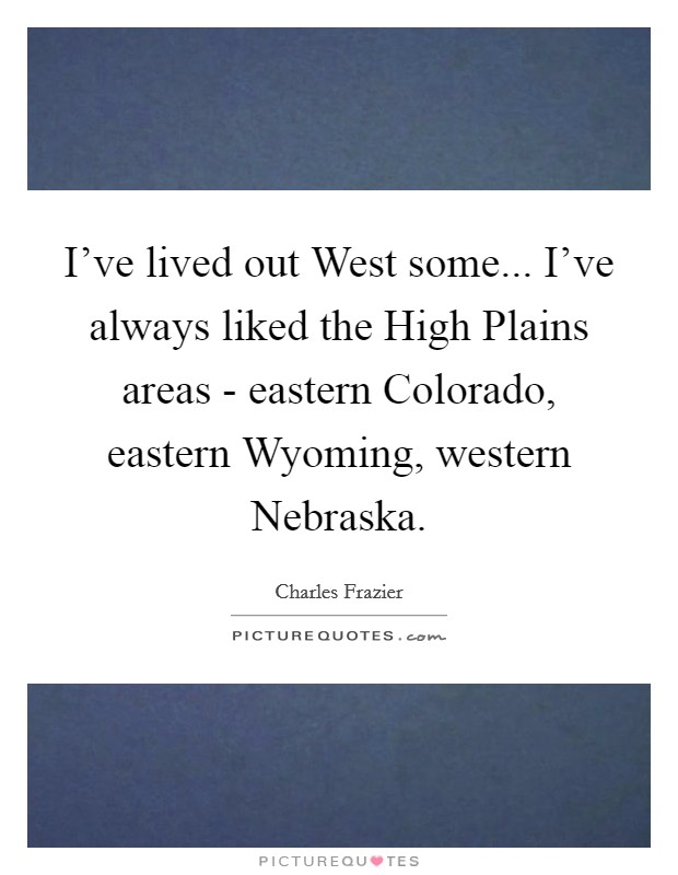 I've lived out West some... I've always liked the High Plains areas - eastern Colorado, eastern Wyoming, western Nebraska Picture Quote #1