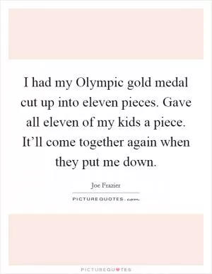 I had my Olympic gold medal cut up into eleven pieces. Gave all eleven of my kids a piece. It’ll come together again when they put me down Picture Quote #1