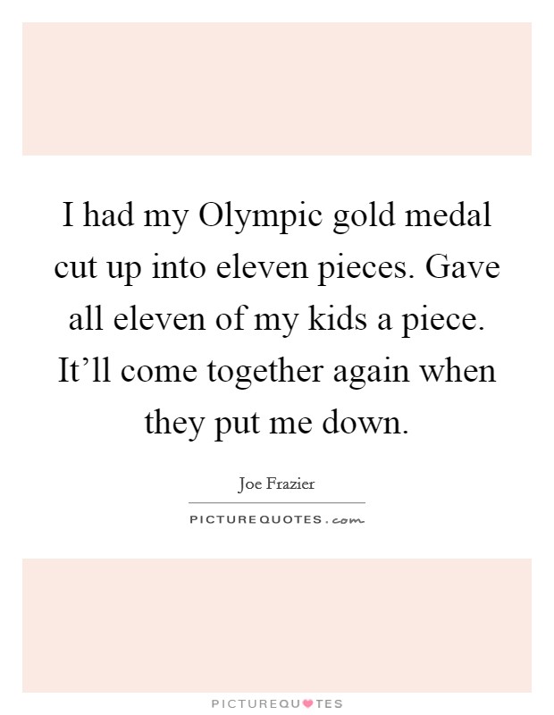 I had my Olympic gold medal cut up into eleven pieces. Gave all eleven of my kids a piece. It'll come together again when they put me down Picture Quote #1