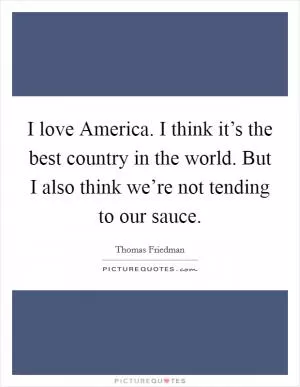 I love America. I think it’s the best country in the world. But I also think we’re not tending to our sauce Picture Quote #1