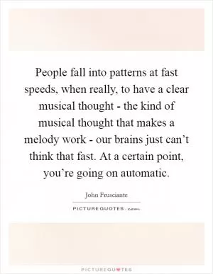 People fall into patterns at fast speeds, when really, to have a clear musical thought - the kind of musical thought that makes a melody work - our brains just can’t think that fast. At a certain point, you’re going on automatic Picture Quote #1