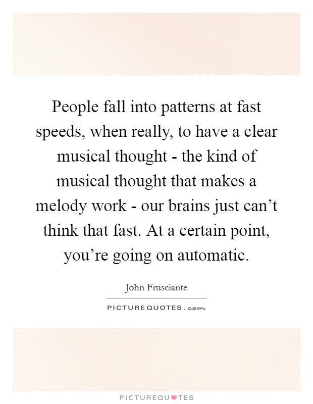 People fall into patterns at fast speeds, when really, to have a clear musical thought - the kind of musical thought that makes a melody work - our brains just can't think that fast. At a certain point, you're going on automatic Picture Quote #1