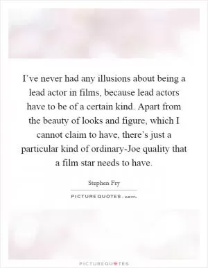 I’ve never had any illusions about being a lead actor in films, because lead actors have to be of a certain kind. Apart from the beauty of looks and figure, which I cannot claim to have, there’s just a particular kind of ordinary-Joe quality that a film star needs to have Picture Quote #1