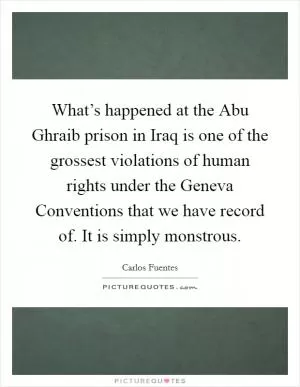 What’s happened at the Abu Ghraib prison in Iraq is one of the grossest violations of human rights under the Geneva Conventions that we have record of. It is simply monstrous Picture Quote #1