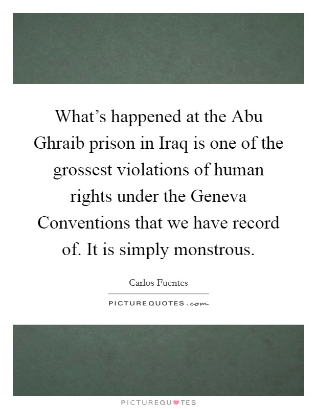 What's happened at the Abu Ghraib prison in Iraq is one of the grossest violations of human rights under the Geneva Conventions that we have record of. It is simply monstrous Picture Quote #1