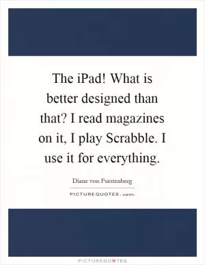 The iPad! What is better designed than that? I read magazines on it, I play Scrabble. I use it for everything Picture Quote #1