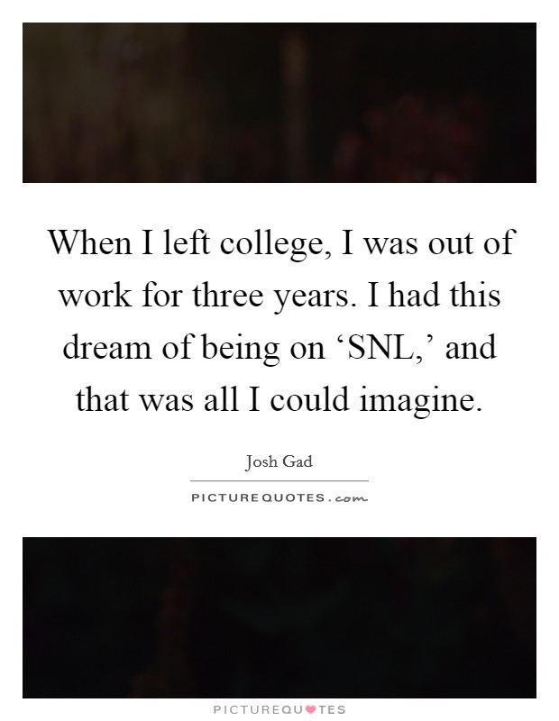 When I left college, I was out of work for three years. I had this dream of being on ‘SNL,' and that was all I could imagine Picture Quote #1