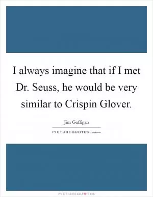 I always imagine that if I met Dr. Seuss, he would be very similar to Crispin Glover Picture Quote #1
