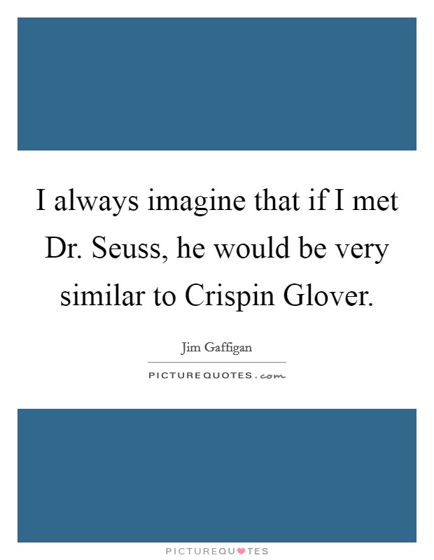 I always imagine that if I met Dr. Seuss, he would be very similar to Crispin Glover Picture Quote #1