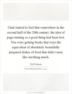 I had started to feel that somewhere in the second half of the 20th century, the idea of page-turning as a good thing had been lost. You were getting books that were the equivalent of absolutely beautifully prepared dishes of food that didn’t taste like anything much Picture Quote #1