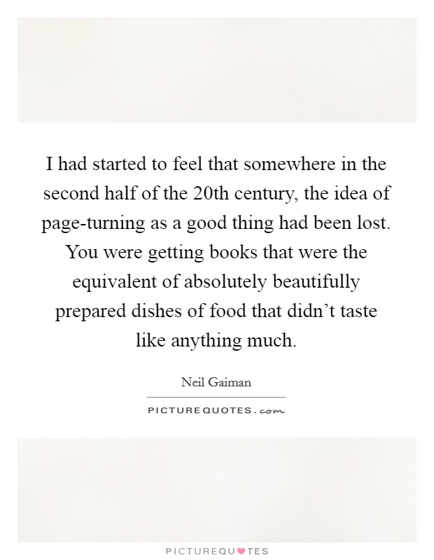 I had started to feel that somewhere in the second half of the 20th century, the idea of page-turning as a good thing had been lost. You were getting books that were the equivalent of absolutely beautifully prepared dishes of food that didn't taste like anything much Picture Quote #1
