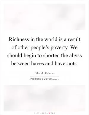 Richness in the world is a result of other people’s poverty. We should begin to shorten the abyss between haves and have-nots Picture Quote #1