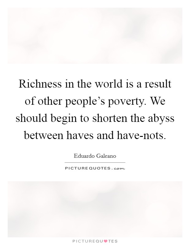 Richness in the world is a result of other people's poverty. We should begin to shorten the abyss between haves and have-nots Picture Quote #1