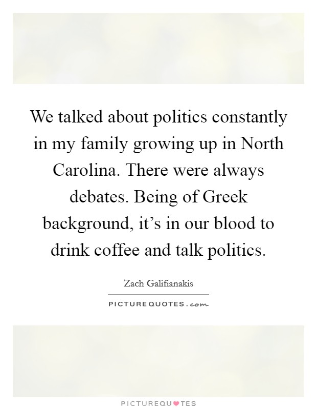We talked about politics constantly in my family growing up in North Carolina. There were always debates. Being of Greek background, it's in our blood to drink coffee and talk politics Picture Quote #1