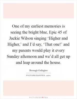 One of my earliest memories is seeing the bright blue, Epic 45 of Jackie Wilson singing ‘Higher and Higher,’ and I’d say, ‘That one!’ and my parents would play it every Sunday afternoon and we’d all get up and leap around the house Picture Quote #1