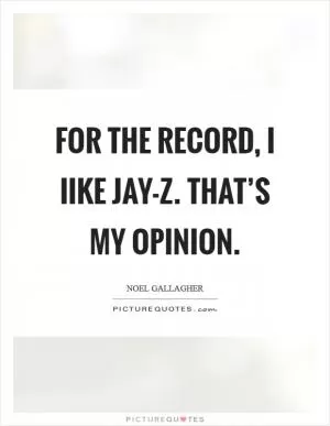 For the record, I Iike Jay-Z. That’s my opinion Picture Quote #1