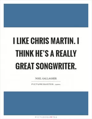 I like Chris Martin. I think he’s a really great songwriter Picture Quote #1