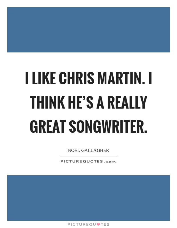 I like Chris Martin. I think he's a really great songwriter Picture Quote #1