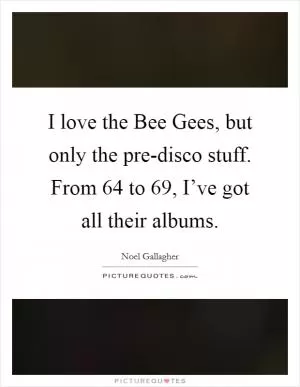 I love the Bee Gees, but only the pre-disco stuff. From  64 to  69, I’ve got all their albums Picture Quote #1