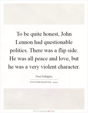 To be quite honest, John Lennon had questionable politics. There was a flip side. He was all peace and love, but he was a very violent character Picture Quote #1
