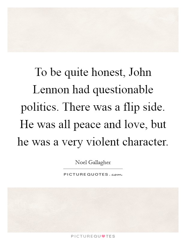 To be quite honest, John Lennon had questionable politics. There was a flip side. He was all peace and love, but he was a very violent character Picture Quote #1