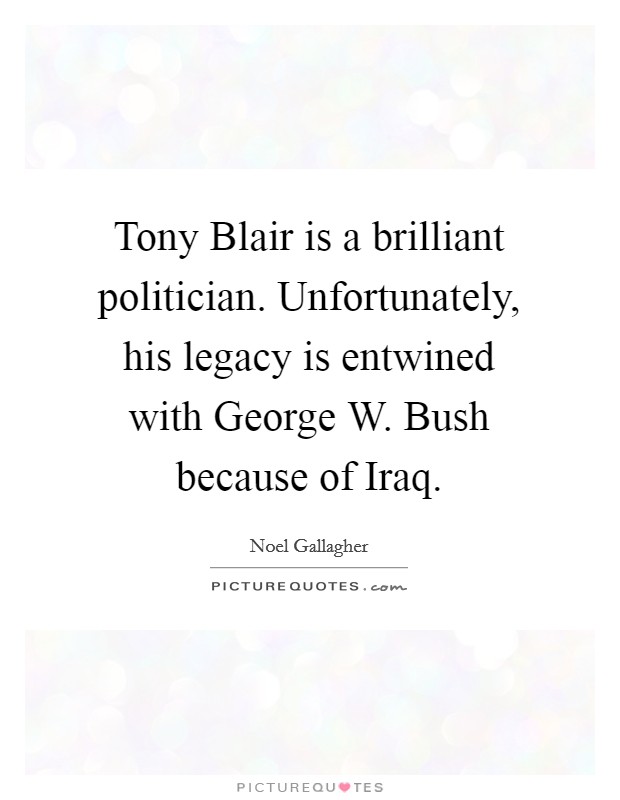 Tony Blair is a brilliant politician. Unfortunately, his legacy is entwined with George W. Bush because of Iraq Picture Quote #1