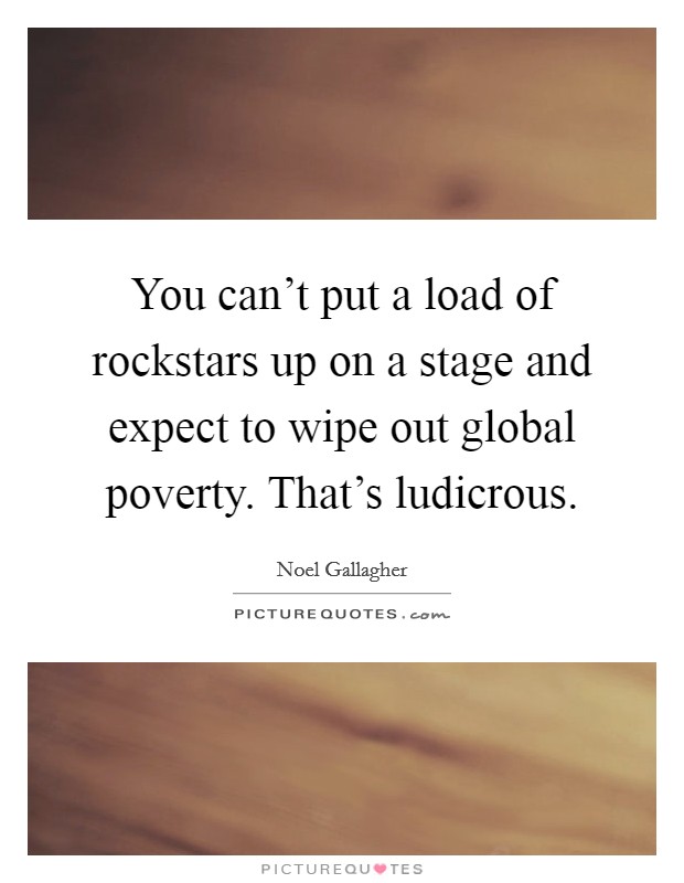 You can't put a load of rockstars up on a stage and expect to wipe out global poverty. That's ludicrous Picture Quote #1