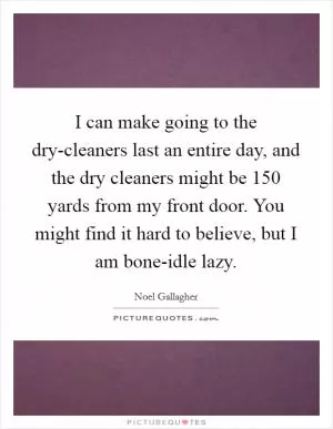 I can make going to the dry-cleaners last an entire day, and the dry cleaners might be 150 yards from my front door. You might find it hard to believe, but I am bone-idle lazy Picture Quote #1