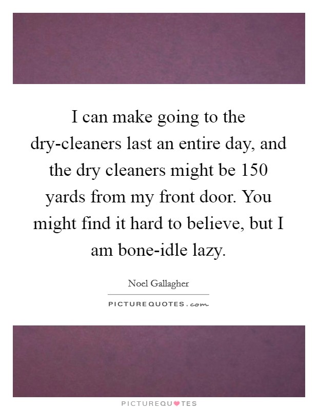 I can make going to the dry-cleaners last an entire day, and the dry cleaners might be 150 yards from my front door. You might find it hard to believe, but I am bone-idle lazy Picture Quote #1