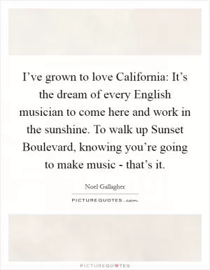 I’ve grown to love California: It’s the dream of every English musician to come here and work in the sunshine. To walk up Sunset Boulevard, knowing you’re going to make music - that’s it Picture Quote #1