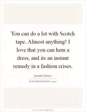 You can do a lot with Scotch tape. Almost anything! I love that you can hem a dress, and its an instant remedy in a fashion crises Picture Quote #1