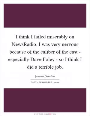 I think I failed miserably on NewsRadio. I was very nervous because of the caliber of the cast - especially Dave Foley - so I think I did a terrible job Picture Quote #1