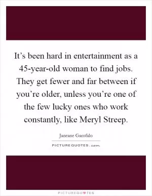 It’s been hard in entertainment as a 45-year-old woman to find jobs. They get fewer and far between if you’re older, unless you’re one of the few lucky ones who work constantly, like Meryl Streep Picture Quote #1