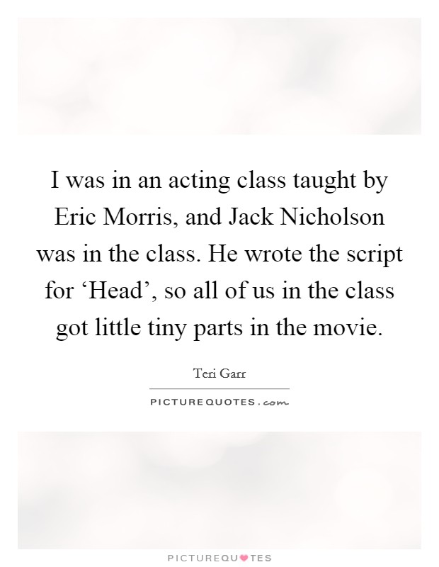 I was in an acting class taught by Eric Morris, and Jack Nicholson was in the class. He wrote the script for ‘Head', so all of us in the class got little tiny parts in the movie Picture Quote #1