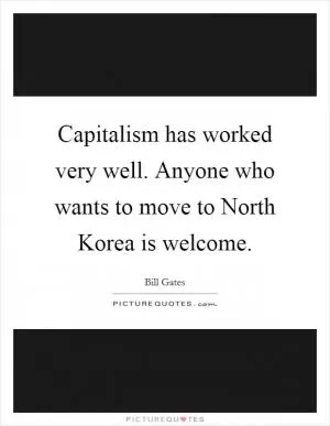 Capitalism has worked very well. Anyone who wants to move to North Korea is welcome Picture Quote #1