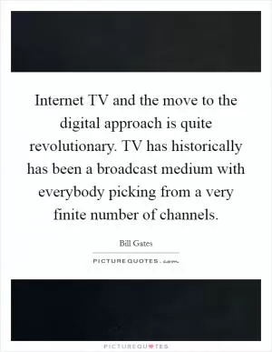 Internet TV and the move to the digital approach is quite revolutionary. TV has historically has been a broadcast medium with everybody picking from a very finite number of channels Picture Quote #1