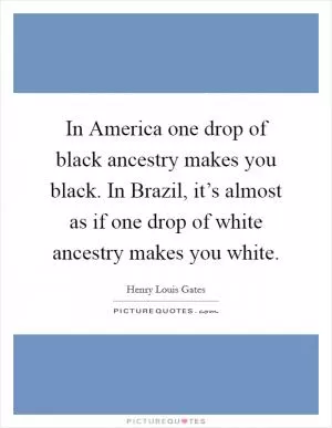 In America one drop of black ancestry makes you black. In Brazil, it’s almost as if one drop of white ancestry makes you white Picture Quote #1