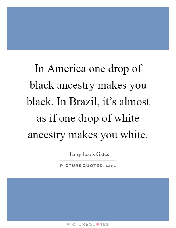 In America one drop of black ancestry makes you black. In Brazil, it's almost as if one drop of white ancestry makes you white Picture Quote #1