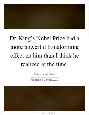 Dr. King’s Nobel Prize had a more powerful transforming effect on him than I think he realized at the time Picture Quote #1