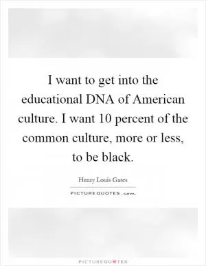 I want to get into the educational DNA of American culture. I want 10 percent of the common culture, more or less, to be black Picture Quote #1