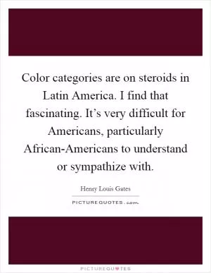 Color categories are on steroids in Latin America. I find that fascinating. It’s very difficult for Americans, particularly African-Americans to understand or sympathize with Picture Quote #1