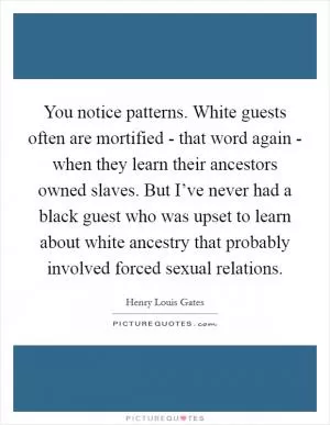 You notice patterns. White guests often are mortified - that word again - when they learn their ancestors owned slaves. But I’ve never had a black guest who was upset to learn about white ancestry that probably involved forced sexual relations Picture Quote #1