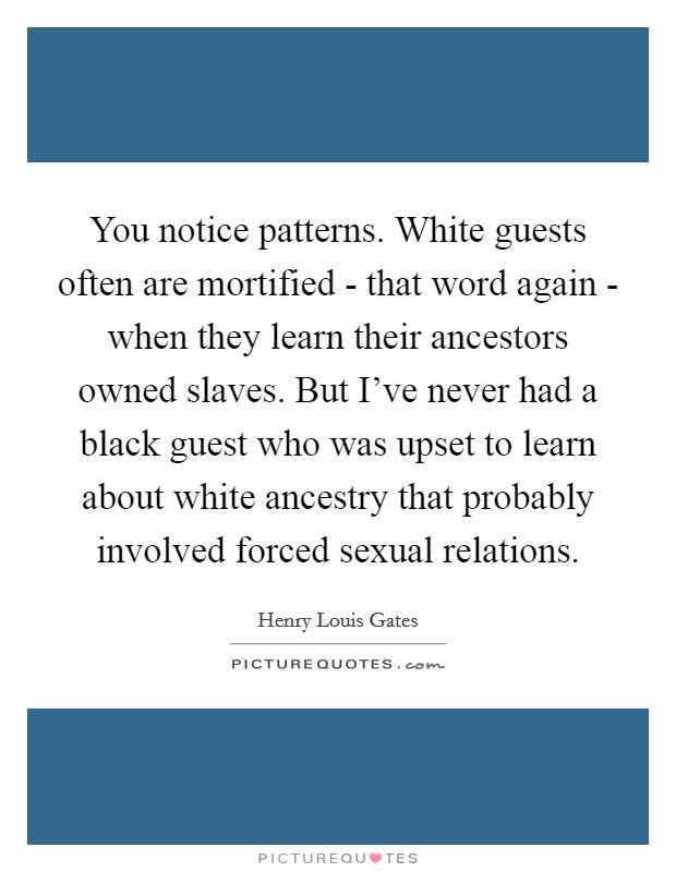 You notice patterns. White guests often are mortified - that word again - when they learn their ancestors owned slaves. But I've never had a black guest who was upset to learn about white ancestry that probably involved forced sexual relations Picture Quote #1